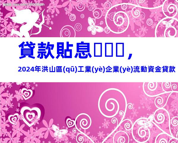 貸款貼息，2024年洪山區(qū)工業(yè)企業(yè)流動資金貸款貼息申報時間、條件及辦理流程